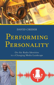 Title: Performing Personality: On-Air Radio Identities in a Changing Media Landscape, Author: David Crider