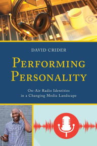Title: Performing Personality: On-Air Radio Identities in a Changing Media Landscape, Author: David Crider