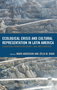 Title: Ecological Crisis and Cultural Representation in Latin America: Ecocritical Perspectives on Art, Film, and Literature, Author: Mark Anderson