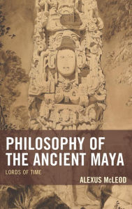 Title: Philosophy of the Ancient Maya: Lords of Time, Author: Alexus McLeod