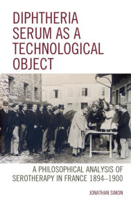 Title: Diphtheria Serum as a Technological Object: A Philosophical Analysis of Serotherapy in France 1894-1900, Author: Jonathan Simon