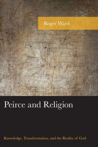 Title: Peirce and Religion: Knowledge, Transformation, and the Reality of God, Author: Roger Ward Georgetown College