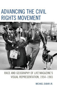 Title: Advancing the Civil Rights Movement: Race and Geography of Life Magazine's Visual Representation, 1954-1965, Author: Michael DiBari Jr.