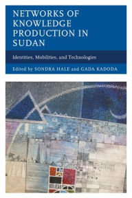 Title: Networks of Knowledge Production in Sudan: Identities, Mobilities, and Technologies, Author: Sondra Hale