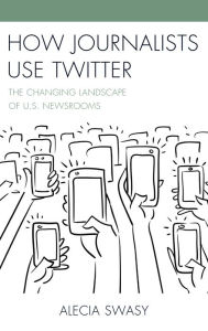 Title: How Journalists Use Twitter: The Changing Landscape of U.S. Newsrooms, Author: Alecia Swasy