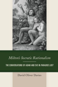 Title: Milton's Socratic Rationalism: The Conversations of Adam and Eve in Paradise Lost, Author: David Oliver Davies