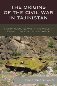 Title: The Origins of the Civil War in Tajikistan: Nationalism, Islamism, and Violent Conflict in Post-Soviet Space, Author: Tim Epkenhans
