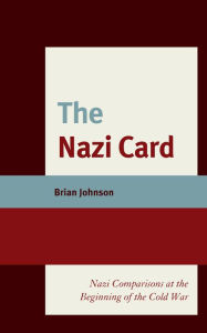 Title: The Nazi Card: Nazi Comparisons at the Beginning of the Cold War, Author: Brian Johnson