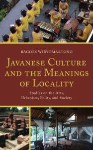 Title: Javanese Culture and the Meanings of Locality: Studies on the Arts, Urbanism, Polity, and Society, Author: Bagoes Wiryomartono