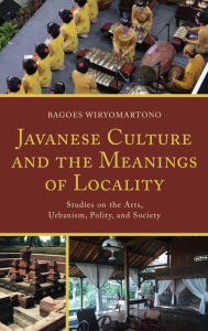 Title: Javanese Culture and the Meanings of Locality: Studies on the Arts, Urbanism, Polity, and Society, Author: Bagoes Wiryomartono