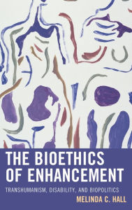 Title: The Bioethics of Enhancement: Transhumanism, Disability, and Biopolitics, Author: Melinda Hall Stetson University