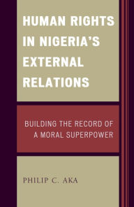 Title: Human Rights in Nigeria's External Relations: Building the Record of a Moral Superpower, Author: Philip Aka