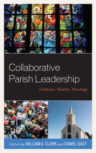 Title: Collaborative Parish Leadership: Contexts, Models, Theology, Author: William A. Clark SJ