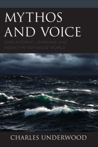 Title: Mythos and Voice: Displacement, Learning, and Agency in Odysseus' World, Author: Charles Underwood