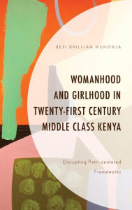 Title: Womanhood and Girlhood in Twenty-First Century Middle Class Kenya: Disrupting Patri-centered Frameworks, Author: Besi Brillian Muhonja