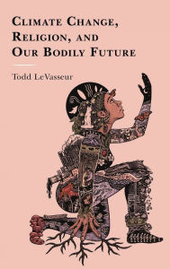 Title: Climate Change, Religion, and our Bodily Future, Author: Todd LeVasseur