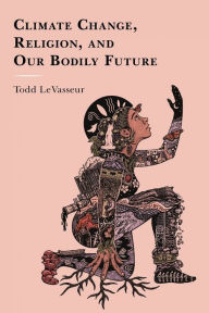 Title: Climate Change, Religion, and our Bodily Future, Author: Todd LeVasseur