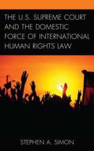 Title: The U.S. Supreme Court and the Domestic Force of International Human Rights Law, Author: Stephen A. Simon