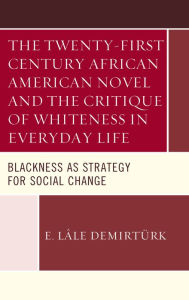 Title: The Twenty-first Century African American Novel and the Critique of Whiteness in Everyday Life: Blackness as Strategy for Social Change, Author: E. Lâle Demirtürk