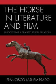 Title: The Horse in Literature and Film: Uncovering a Transcultural Paradigm, Author: Francisco LaRubia-Prado Georgetown University