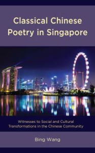 Title: Classical Chinese Poetry in Singapore: Witnesses to Social and Cultural Transformations in the Chinese Community, Author: Bing Wang Nanyang Technological University