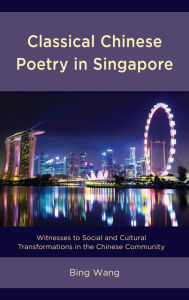 Title: Classical Chinese Poetry in Singapore: Witnesses to Social and Cultural Transformations in the Chinese Community, Author: Bing Wang