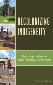 Title: Decolonizing Indigeneity: New Approaches to Latin American Literature, Author: Thomas Ward Loyola University Marylan