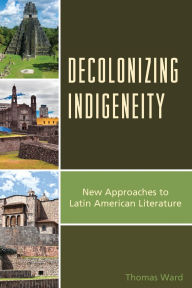 Title: Decolonizing Indigeneity: New Approaches to Latin American Literature, Author: Thomas Ward