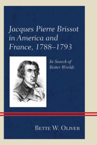 Title: Jacques Pierre Brissot in America and France, 1788-1793: In Search of Better Worlds, Author: Bette W. Oliver