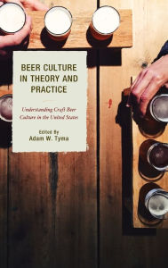 Title: Beer Culture in Theory and Practice: Understanding Craft Beer Culture in the United States, Author: Adam W. Tyma