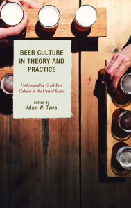 Title: Beer Culture in Theory and Practice: Understanding Craft Beer Culture in the United States, Author: Adam W. Tyma