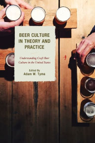 Title: Beer Culture in Theory and Practice: Understanding Craft Beer Culture in the United States, Author: Adam W. Tyma