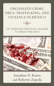 Title: Organized Crime, Drug Trafficking, and Violence in Mexico: The Transition from Felipe Calderón to Enrique Peña Nieto, Author: Jonathan D. Rosen