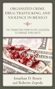 Title: Organized Crime, Drug Trafficking, and Violence in Mexico: The Transition from Felipe Calderón to Enrique Peña Nieto, Author: Jonathan D. Rosen