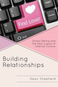 Title: Building Relationships: Online Dating and the New Logics of Internet Culture, Author: Dawn Shepherd