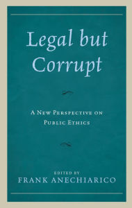 Title: Legal but Corrupt: A New Perspective on Public Ethics, Author: Frank Anechiarico
