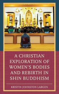 Title: A Christian Exploration of Women's Bodies and Rebirth in Shin Buddhism, Author: Kristin Johnston Largen