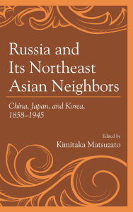 Title: Russia and Its Northeast Asian Neighbors: China, Japan, and Korea, 1858-1945, Author: Masafumi Asada