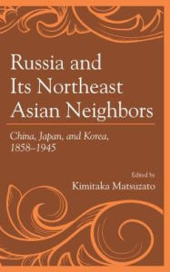 Title: Russia and Its Northeast Asian Neighbors: China, Japan, and Korea, 1858-1945, Author: Kimitaka Matsuzato