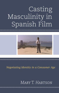 Title: Casting Masculinity in Spanish Film: Negotiating Identity in a Consumer Age, Author: Mary T. Hartson Oakland University