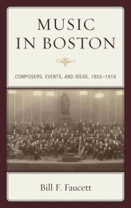 Title: Music in Boston: Composers, Events, and Ideas, 1852-1918, Author: Bill F. Faucett