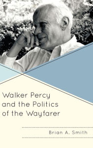 Title: Walker Percy and the Politics of the Wayfarer, Author: Brian A. Smith