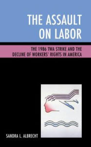 Title: The Assault on Labor: The 1986 TWA Strike and the Decline of Workers' Rights in America, Author: Sandra L. Albrecht