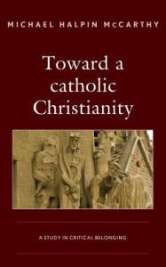 Title: Toward a catholic Christianity: A Study in Critical Belonging, Author: Michael H. McCarthy