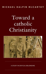 Title: Toward a catholic Christianity: A Study in Critical Belonging, Author: Michael H. McCarthy