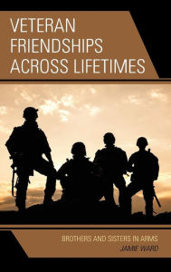 Title: Veteran Friendships across Lifetimes: Brothers and Sisters in Arms, Author: Jamie Ward