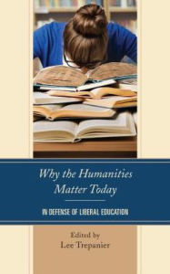 Title: Why the Humanities Matter Today: In Defense of Liberal Education, Author: Lee Trepanier Assumption University