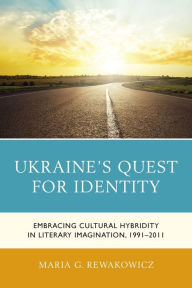 Title: Ukraine's Quest for Identity: Embracing Cultural Hybridity in Literary Imagination, 1991-2011, Author: Maria G. Rewakowicz