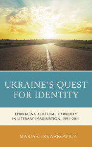 Title: Ukraine's Quest for Identity: Embracing Cultural Hybridity in Literary Imagination, 1991-2011, Author: Maria G. Rewakowicz