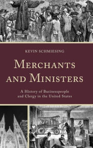 Title: Merchants and Ministers: A History of Businesspeople and Clergy in the United States, Author: Kevin Schmiesing